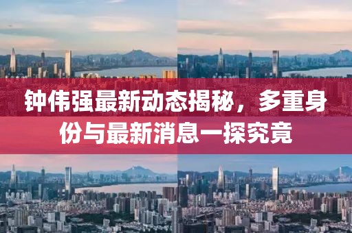 鐘偉強(qiáng)最新動(dòng)態(tài)揭秘，多重身份與最新消息一探究竟