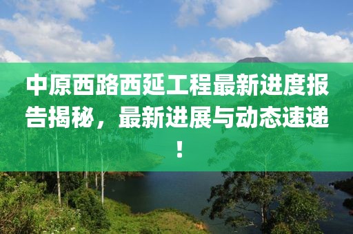 中原西路西延工程最新進(jìn)度報(bào)告揭秘，最新進(jìn)展與動(dòng)態(tài)速遞！