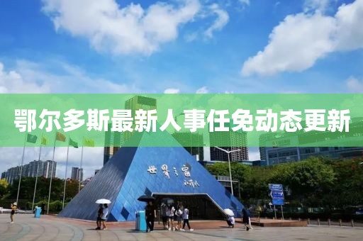 鄂爾多斯最新人事任免動態(tài)更新