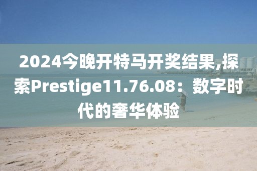 2024今晚開特馬開獎結(jié)果,探索Prestige11.76.08：數(shù)字時代的奢華體驗