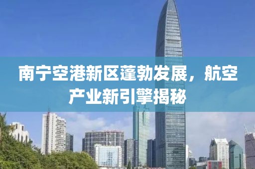 南寧空港新區(qū)蓬勃發(fā)展，航空產(chǎn)業(yè)新引擎揭秘