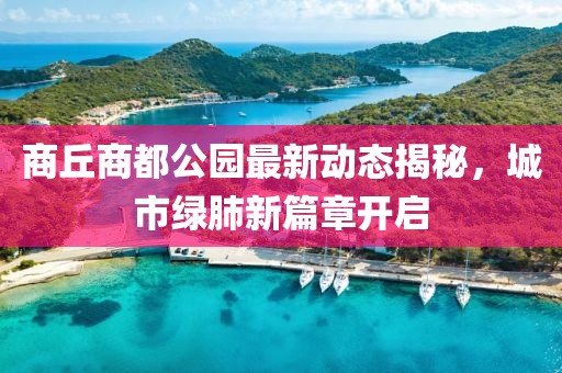 商丘商都公園最新動(dòng)態(tài)揭秘，城市綠肺新篇章開(kāi)啟
