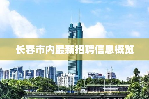 長春市內(nèi)最新招聘信息概覽