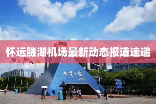 懷遠(yuǎn)滕湖機(jī)場最新動(dòng)態(tài)報(bào)道速遞