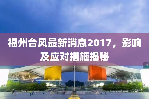 福州臺風(fēng)最新消息2017，影響及應(yīng)對措施揭秘