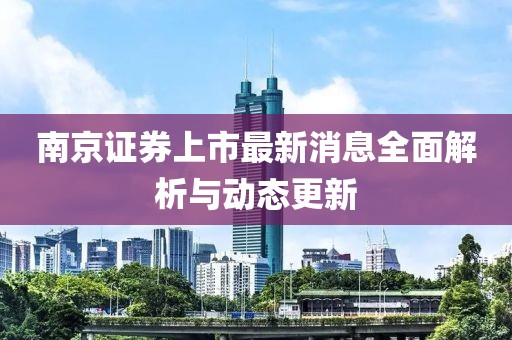 南京證券上市最新消息全面解析與動態(tài)更新
