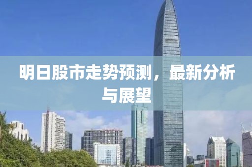 明日股市走勢預(yù)測，最新分析與展望