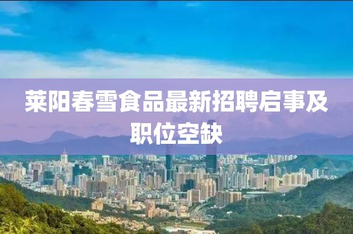 萊陽春雪食品最新招聘啟事及職位空缺