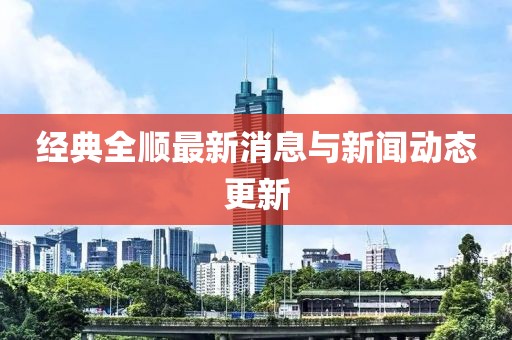 經(jīng)典全順最新消息與新聞動(dòng)態(tài)更新