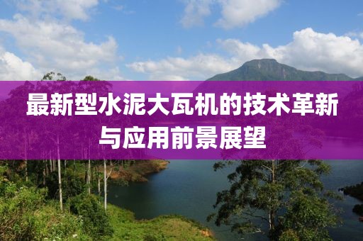 最新型水泥大瓦機(jī)的技術(shù)革新與應(yīng)用前景展望
