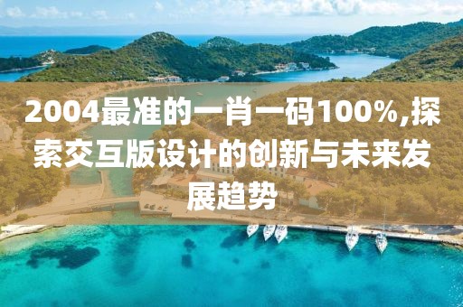 2004最準(zhǔn)的一肖一碼100%,探索交互版設(shè)計(jì)的創(chuàng)新與未來(lái)發(fā)展趨勢(shì)