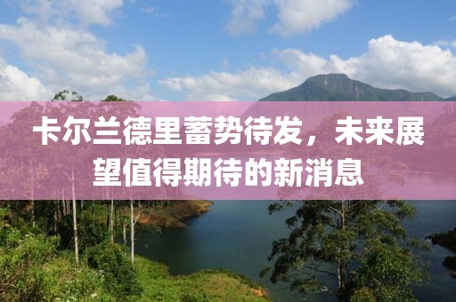 卡爾蘭德里蓄勢(shì)待發(fā)，未來(lái)展望值得期待的新消息