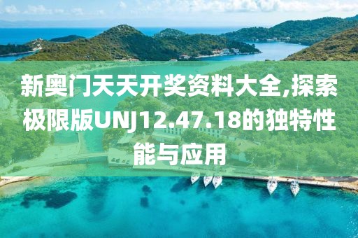 新奧門天天開獎資料大全,探索極限版UNJ12.47.18的獨特性能與應用