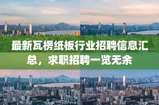 最新瓦楞紙板行業(yè)招聘信息匯總，求職招聘一覽無余
