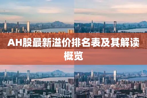 AH股最新溢價(jià)排名表及其解讀概覽