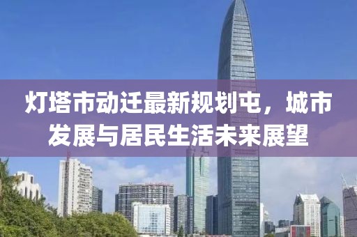 燈塔市動遷最新規(guī)劃屯，城市發(fā)展與居民生活未來展望