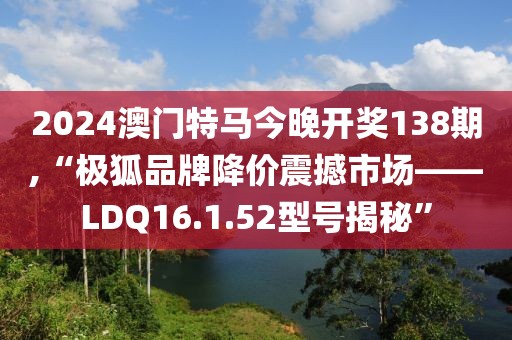 2024澳門特馬今晚開獎138期,“極狐品牌降價震撼市場——LDQ16.1.52型號揭秘”