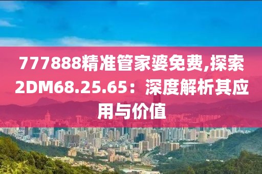 777888精準管家婆免費,探索2DM68.25.65：深度解析其應用與價值