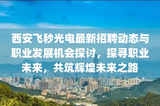 西安飛秒光電最新招聘動態(tài)與職業(yè)發(fā)展機(jī)會探討，探尋職業(yè)未來，共筑輝煌未來之路