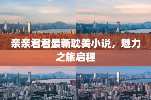 親親君君最新耽美小說(shuō)，魅力之旅啟程
