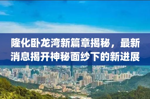 隆化臥龍灣新篇章揭秘，最新消息揭開神秘面紗下的新進(jìn)展
