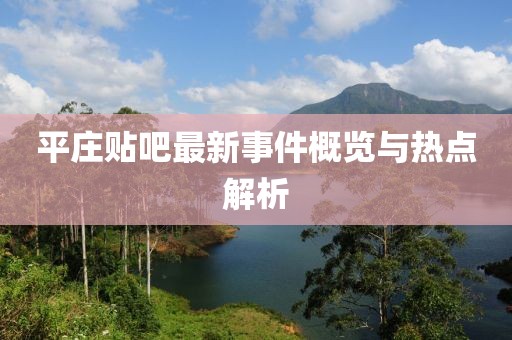 平莊貼吧最新事件概覽與熱點解析