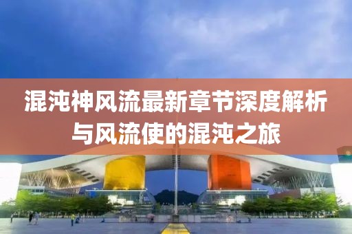 混沌神風(fēng)流最新章節(jié)深度解析與風(fēng)流使的混沌之旅