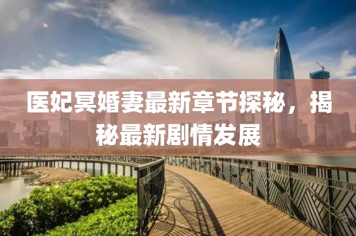 醫(yī)妃冥婚妻最新章節(jié)探秘，揭秘最新劇情發(fā)展