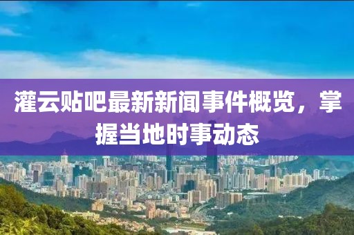 灌云貼吧最新新聞事件概覽，掌握當(dāng)?shù)貢r(shí)事動(dòng)態(tài)
