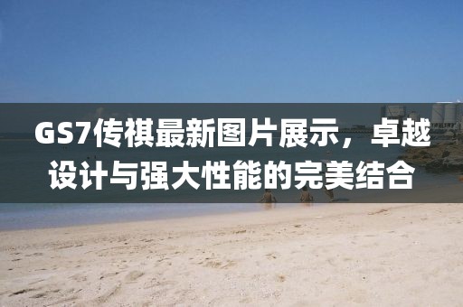 GS7傳祺最新圖片展示，卓越設(shè)計(jì)與強(qiáng)大性能的完美結(jié)合