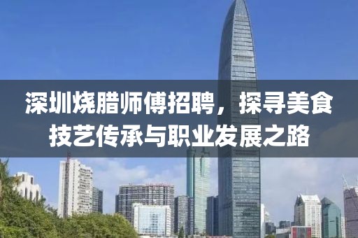深圳燒臘師傅招聘，探尋美食技藝傳承與職業(yè)發(fā)展之路