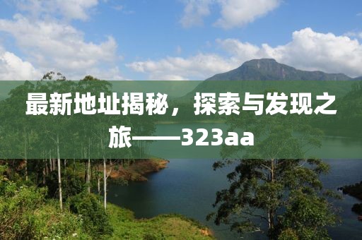 最新地址揭秘，探索與發(fā)現(xiàn)之旅——323aa