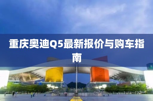 重慶奧迪Q5最新報(bào)價(jià)與購車指南