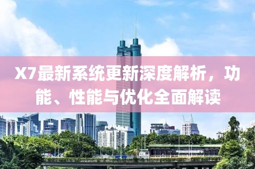 X7最新系統(tǒng)更新深度解析，功能、性能與優(yōu)化全面解讀