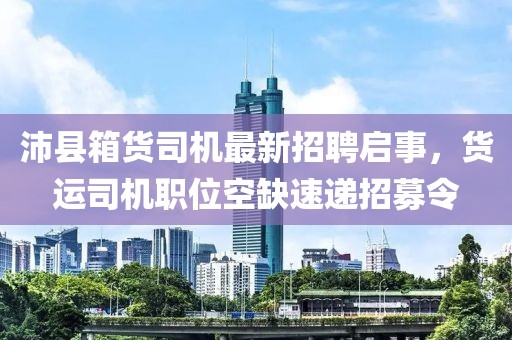 沛縣箱貨司機(jī)最新招聘啟事，貨運(yùn)司機(jī)職位空缺速遞招募令