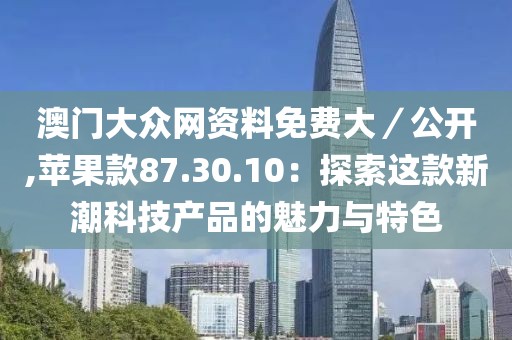 澳門大眾網(wǎng)資料免費(fèi)大／公開,蘋果款87.30.10：探索這款新潮科技產(chǎn)品的魅力與特色