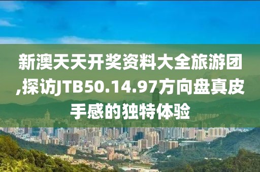 新澳天天開獎資料大全旅游團(tuán),探訪JTB50.14.97方向盤真皮手感的獨(dú)特體驗(yàn)
