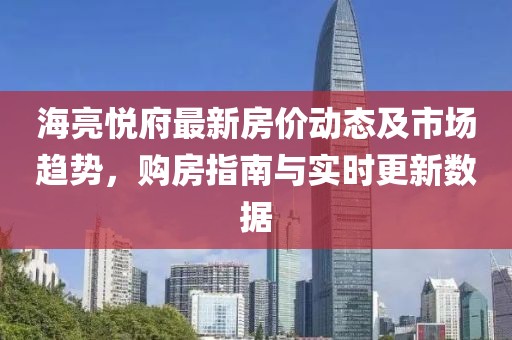 海亮悅府最新房價動態(tài)及市場趨勢，購房指南與實時更新數(shù)據(jù)