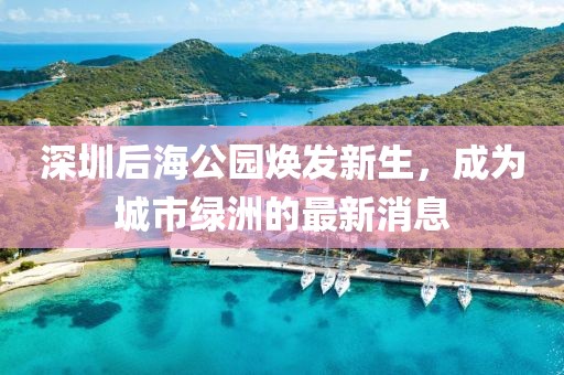 深圳后海公園煥發(fā)新生，成為城市綠洲的最新消息