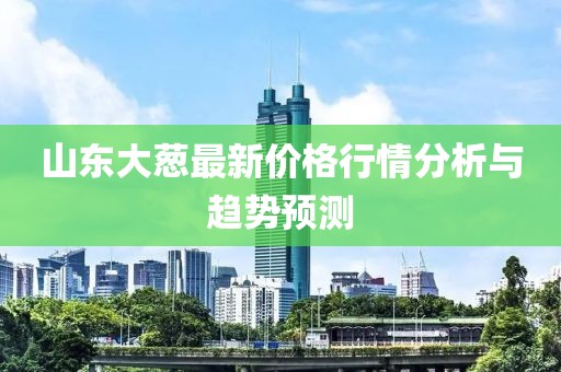 山東大蔥最新價(jià)格行情分析與趨勢(shì)預(yù)測(cè)