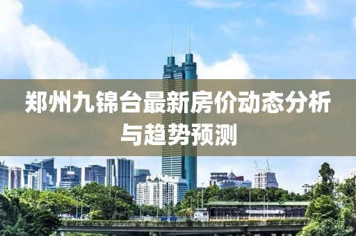 鄭州九錦臺最新房價動態(tài)分析與趨勢預(yù)測