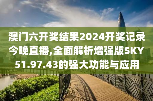 澳門六開獎(jiǎng)結(jié)果2024開獎(jiǎng)記錄今晚直播,全面解析增強(qiáng)版SKY51.97.43的強(qiáng)大功能與應(yīng)用