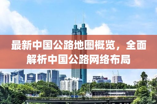 最新中國(guó)公路地圖概覽，全面解析中國(guó)公路網(wǎng)絡(luò)布局