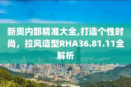新奧內(nèi)部精準(zhǔn)大全,打造個(gè)性時(shí)尚，拉風(fēng)造型RHA36.81.11全解析