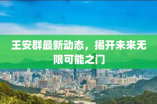 王安群最新動態(tài)，揭開未來無限可能之門