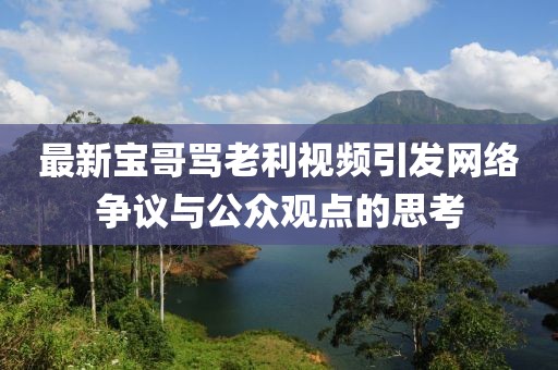 最新寶哥罵老利視頻引發(fā)網(wǎng)絡(luò)爭(zhēng)議與公眾觀點(diǎn)的思考