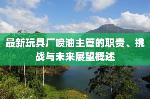 最新玩具廠噴油主管的職責(zé)、挑戰(zhàn)與未來展望概述