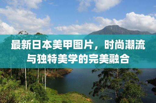 最新日本美甲圖片，時(shí)尚潮流與獨(dú)特美學(xué)的完美融合