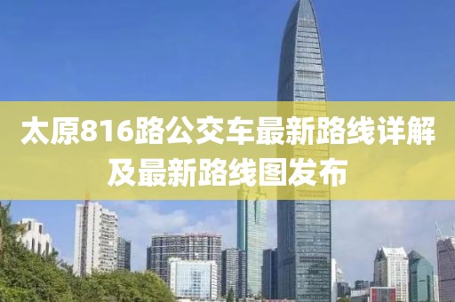 太原816路公交車最新路線詳解及最新路線圖發(fā)布
