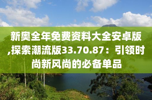 新奧全年免費資料大全安卓版,探索潮流版33.70.87：引領時尚新風尚的必備單品